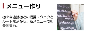 様々な店舗様との提携ノウハウとルートを活かしメニュー作りをサポートします！